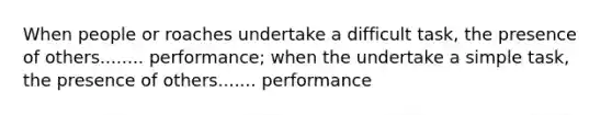 When people or roaches undertake a difficult task, the presence of others........ performance; when the undertake a simple task, the presence of others....... performance