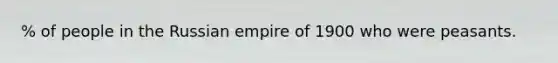 % of people in the Russian empire of 1900 who were peasants.