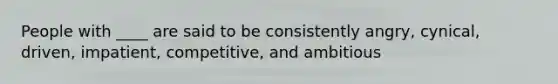 People with ____ are said to be consistently angry, cynical, driven, impatient, competitive, and ambitious