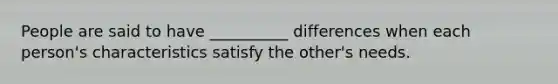 People are said to have __________ differences when each person's characteristics satisfy the other's needs.