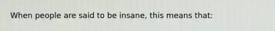 When people are said to be insane, this means that: