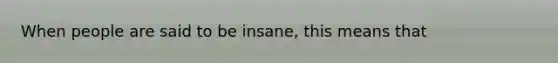 When people are said to be insane, this means that