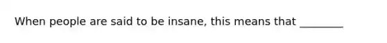 When people are said to be insane, this means that ________