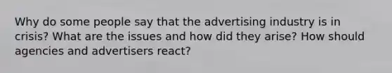 Why do some people say that the advertising industry is in crisis? What are the issues and how did they arise? How should agencies and advertisers react?