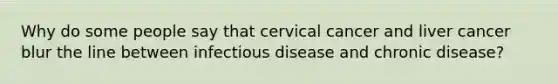 Why do some people say that cervical cancer and liver cancer blur the line between infectious disease and chronic disease?