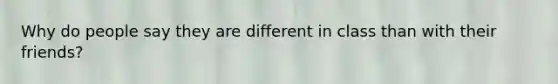 Why do people say they are different in class than with their friends?