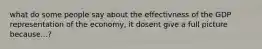 what do some people say about the effectivness of the GDP representation of the economy, it dosent give a full picture because...?