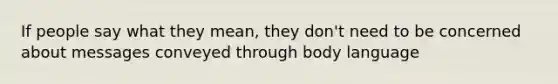 If people say what they mean, they don't need to be concerned about messages conveyed through body language