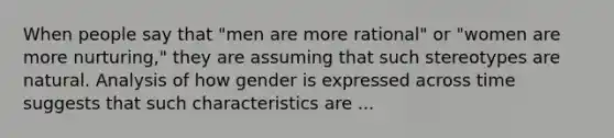 When people say that "men are more rational" or "women are more nurturing," they are assuming that such stereotypes are natural. Analysis of how gender is expressed across time suggests that such characteristics are ...