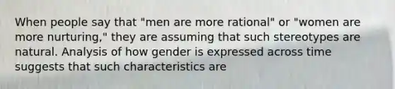 When people say that "men are more rational" or "women are more nurturing," they are assuming that such stereotypes are natural. Analysis of how gender is expressed across time suggests that such characteristics are