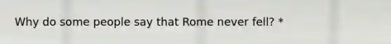 Why do some people say that Rome never fell? *