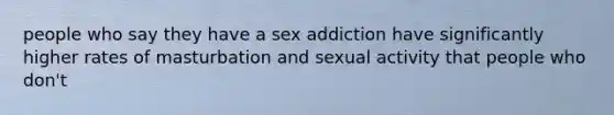 people who say they have a sex addiction have significantly higher rates of masturbation and sexual activity that people who don't