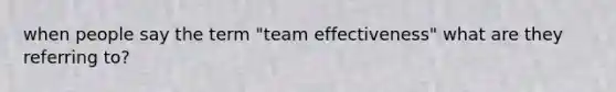 when people say the term "team effectiveness" what are they referring to?