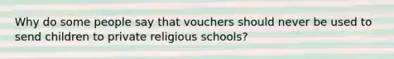 Why do some people say that vouchers should never be used to send children to private religious schools?