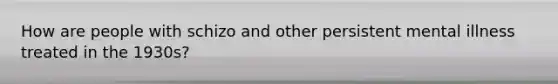 How are people with schizo and other persistent mental illness treated in the 1930s?