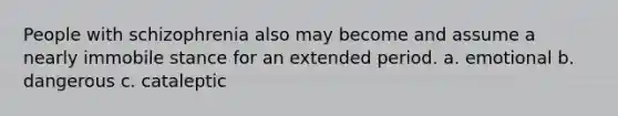 People with schizophrenia also may become and assume a nearly immobile stance for an extended period. a. emotional b. dangerous c. cataleptic