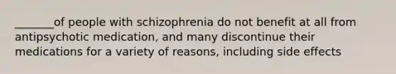 _______of people with schizophrenia do not benefit at all from antipsychotic medication, and many discontinue their medications for a variety of reasons, including side effects