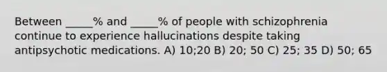 Between _____% and _____% of people with schizophrenia continue to experience hallucinations despite taking antipsychotic medications. A) 10;20 B) 20; 50 C) 25; 35 D) 50; 65