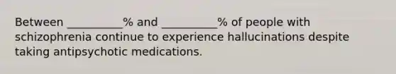 Between __________% and __________% of people with schizophrenia continue to experience hallucinations despite taking antipsychotic medications.