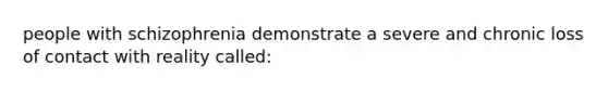 people with schizophrenia demonstrate a severe and chronic loss of contact with reality called: