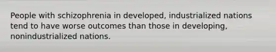 People with schizophrenia in developed, industrialized nations tend to have worse outcomes than those in developing, nonindustrialized nations.