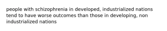 people with schizophrenia in developed, industrialized nations tend to have worse outcomes than those in developing, non industrialized nations