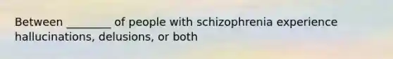 Between ________ of people with schizophrenia experience hallucinations, delusions, or both