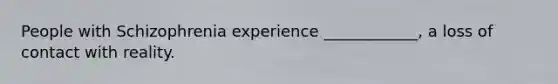 People with Schizophrenia experience ____________, a loss of contact with reality.