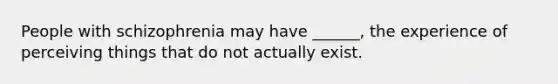 People with schizophrenia may have ______, the experience of perceiving things that do not actually exist.