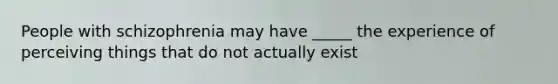 People with schizophrenia may have _____ the experience of perceiving things that do not actually exist