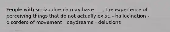People with schizophrenia may have ___, the experience of perceiving things that do not actually exist. - hallucination - disorders of movement - daydreams - delusions