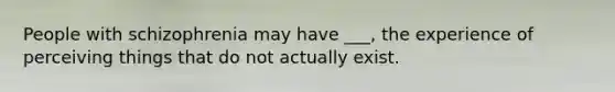 People with schizophrenia may have ___, the experience of perceiving things that do not actually exist.