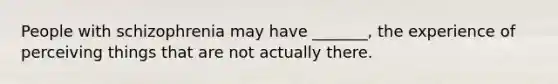 People with schizophrenia may have _______, the experience of perceiving things that are not actually there.