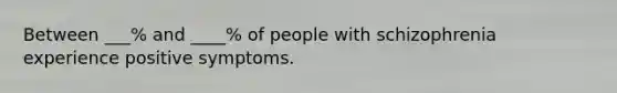 Between ___% and ____% of people with schizophrenia experience positive symptoms.