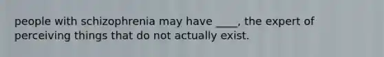 people with schizophrenia may have ____, the expert of perceiving things that do not actually exist.