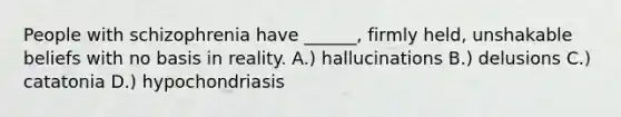 People with schizophrenia have ______, firmly held, unshakable beliefs with no basis in reality. A.) hallucinations B.) delusions C.) catatonia D.) hypochondriasis