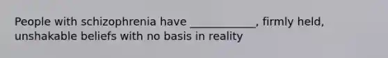People with schizophrenia have ____________, firmly held, unshakable beliefs with no basis in reality