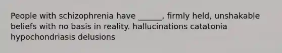 People with schizophrenia have ______, firmly held, unshakable beliefs with no basis in reality. hallucinations catatonia hypochondriasis delusions