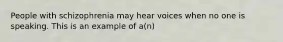 People with schizophrenia may hear voices when no one is speaking. This is an example of a(n)