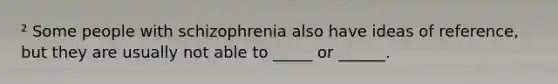 ² Some people with schizophrenia also have ideas of reference, but they are usually not able to _____ or ______.