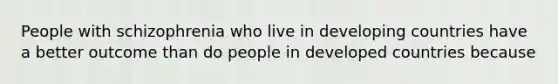 People with schizophrenia who live in developing countries have a better outcome than do people in developed countries because