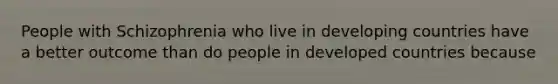 People with Schizophrenia who live in developing countries have a better outcome than do people in developed countries because