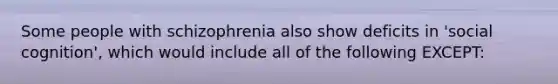 Some people with schizophrenia also show deficits in 'social cognition', which would include all of the following EXCEPT: