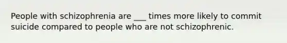 People with schizophrenia are ___ times more likely to commit suicide compared to people who are not schizophrenic.