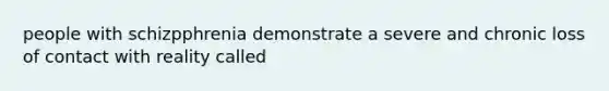 people with schizpphrenia demonstrate a severe and chronic loss of contact with reality called