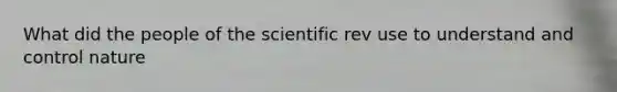 What did the people of the scientific rev use to understand and control nature