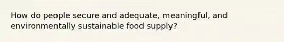 How do people secure and adequate, meaningful, and environmentally sustainable food supply?