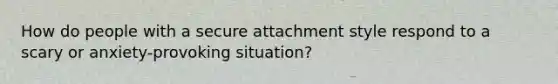 How do people with a secure attachment style respond to a scary or anxiety-provoking situation?