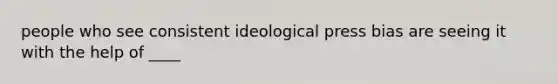 people who see consistent ideological press bias are seeing it with the help of ____