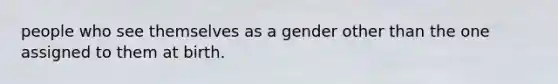 people who see themselves as a gender other than the one assigned to them at birth.